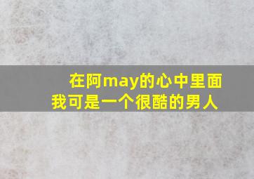 在阿may的心中里面 我可是一个很酷的男人